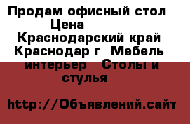 Продам офисный стол › Цена ­ 1 000 - Краснодарский край, Краснодар г. Мебель, интерьер » Столы и стулья   